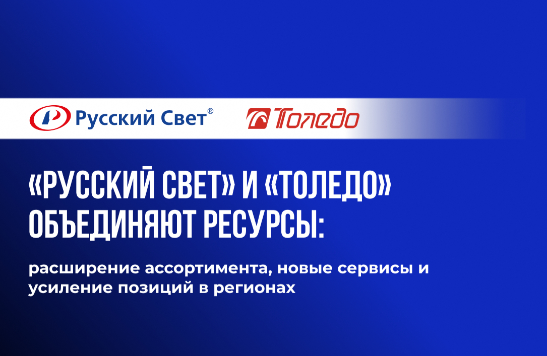 «Русский Свет» и «Толедо» объединяют ресурсы: расширение ассортимента, новые сервисы и усиление позиций в регионах